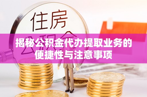 东西湖揭秘公积金代办提取业务的便捷性与注意事项