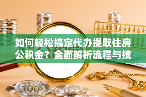 东西湖如何轻松搞定代办提取住房公积金？全面解析流程与技巧