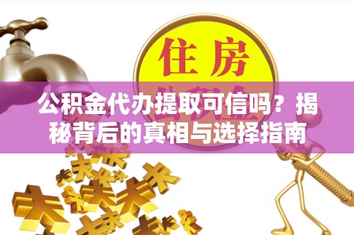 东西湖公积金代办提取可信吗？揭秘背后的真相与选择指南