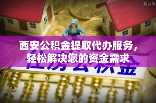 东西湖西安公积金提取代办服务，轻松解决您的资金需求