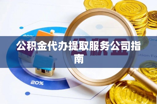 东西湖公积金代办提取服务公司指南