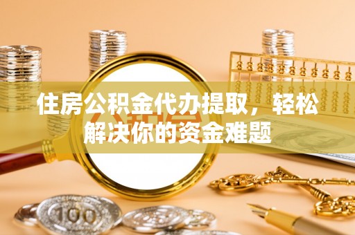 东西湖住房公积金代办提取，轻松解决你的资金难题