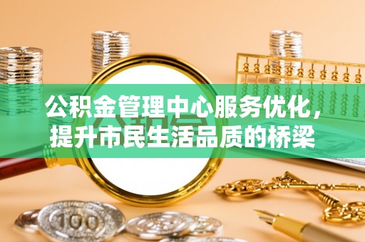 东西湖公积金管理中心服务优化，提升市民生活品质的桥梁
