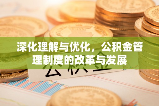 东西湖深化理解与优化，公积金管理制度的改革与发展