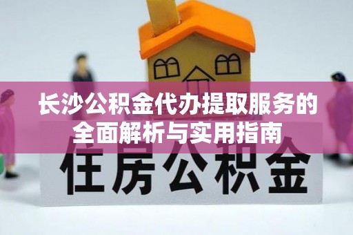 东西湖长沙公积金代办提取服务的全面解析与实用指南