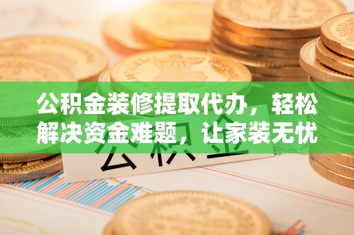 东西湖公积金装修提取代办，轻松解决资金难题，让家装无忧