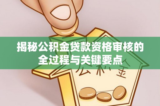 东西湖揭秘公积金贷款资格审核的全过程与关键要点