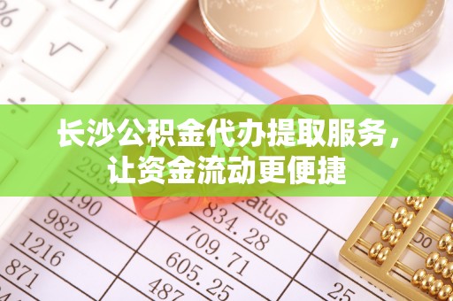 东西湖长沙公积金代办提取服务，让资金流动更便捷