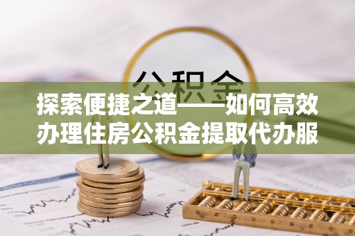 东西湖探索便捷之道——如何高效办理住房公积金提取代办服务
