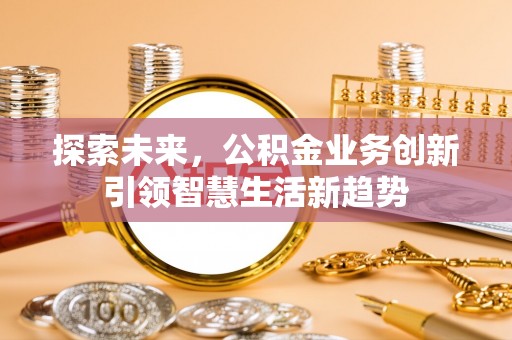 东西湖探索未来，公积金业务创新引领智慧生活新趋势