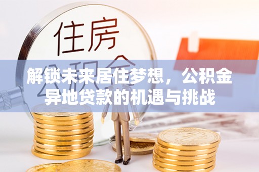 东西湖解锁未来居住梦想，公积金异地贷款的机遇与挑战