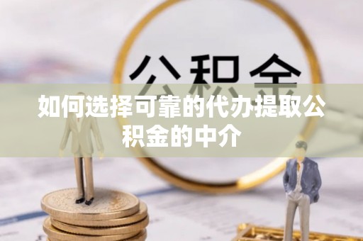 东西湖如何选择可靠的代办提取公积金的中介