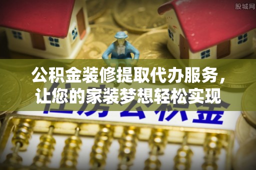 东西湖公积金装修提取代办服务，让您的家装梦想轻松实现
