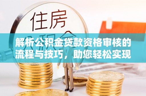 东西湖解析公积金贷款资格审核的流程与技巧，助您轻松实现购房梦