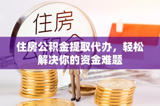 东西湖住房公积金提取代办，轻松解决你的资金难题
