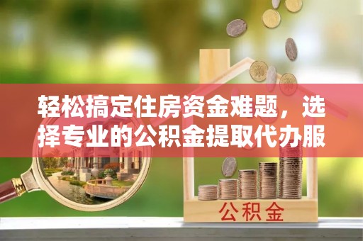 东西湖轻松搞定住房资金难题，选择专业的公积金提取代办服务