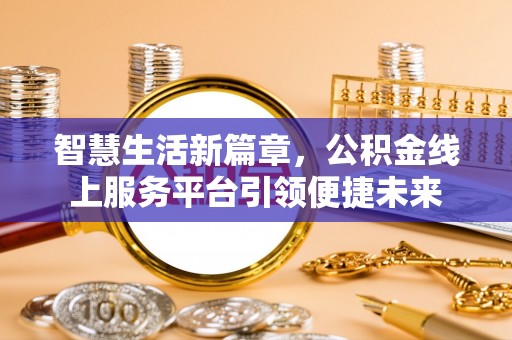 东西湖智慧生活新篇章，公积金线上服务平台引领便捷未来