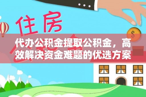 东西湖代办公积金提取公积金，高效解决资金难题的优选方案