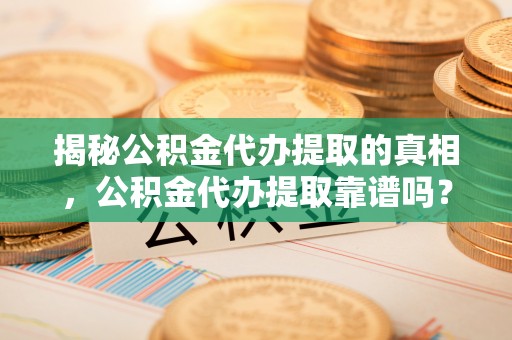 东西湖揭秘公积金代办提取的真相，公积金代办提取靠谱吗？你需要知道这些关键点