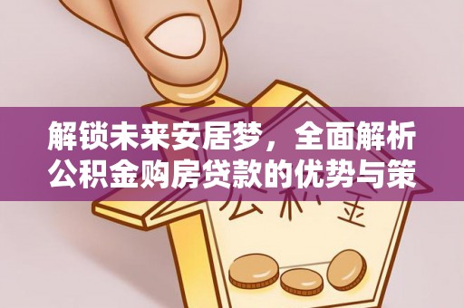 东西湖解锁未来安居梦，全面解析公积金购房贷款的优势与策略