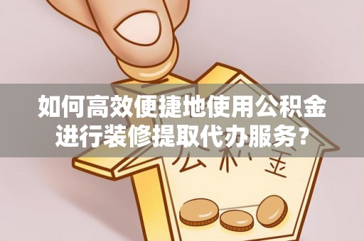 东西湖如何高效便捷地使用公积金进行装修提取代办服务？