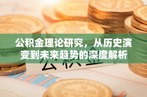 东西湖公积金理论研究，从历史演变到未来趋势的深度解析