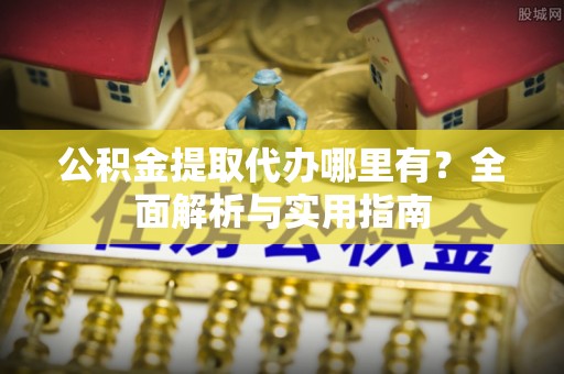 东西湖公积金提取代办哪里有？全面解析与实用指南