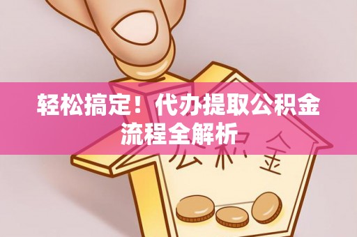 东西湖轻松搞定！代办提取公积金流程全解析