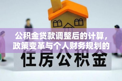东西湖公积金贷款调整后的计算，政策变革与个人财务规划的深度解析