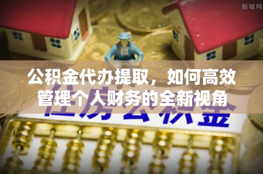 东西湖公积金代办提取，如何高效管理个人财务的全新视角