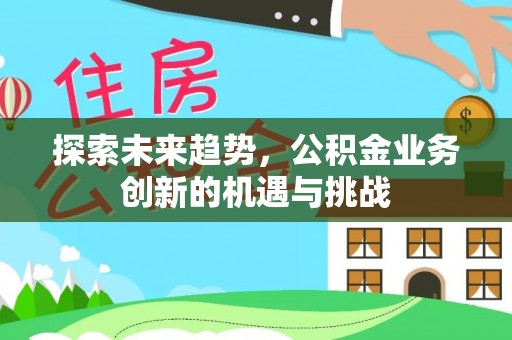 东西湖探索未来趋势，公积金业务创新的机遇与挑战