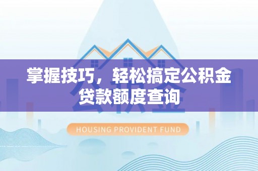 东西湖掌握技巧，轻松搞定公积金贷款额度查询