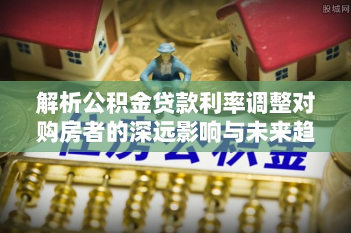 东西湖解析公积金贷款利率调整对购房者的深远影响与未来趋势