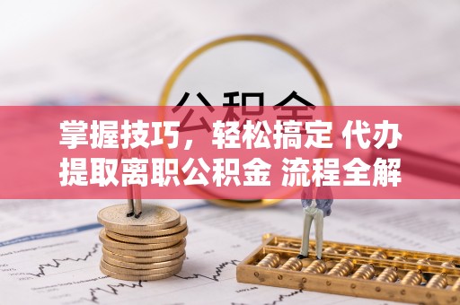 东西湖掌握技巧，轻松搞定 代办提取离职公积金 流程全解析