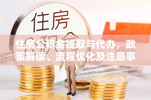 东西湖住房公积金提取与代办，政策解读、流程优化及注意事项