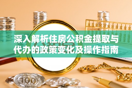 东西湖深入解析住房公积金提取与代办的政策变化及操作指南