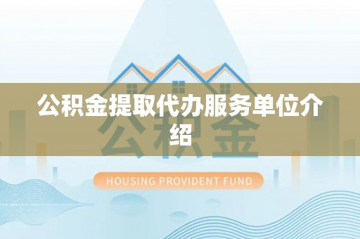 东西湖公积金提取代办服务单位介绍