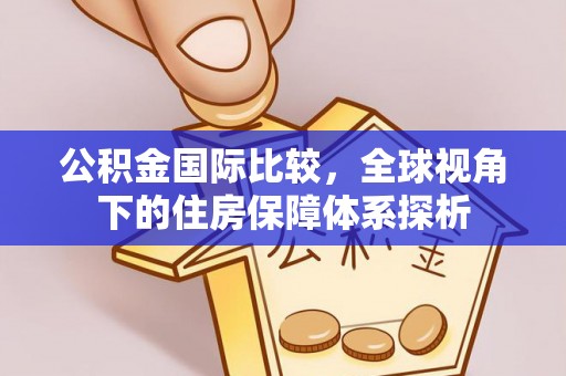 东西湖公积金国际比较，全球视角下的住房保障体系探析