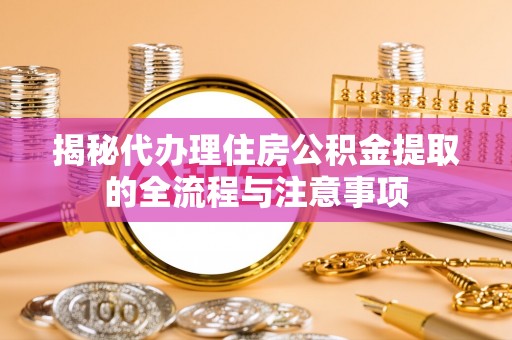 东西湖揭秘代办理住房公积金提取的全流程与注意事项
