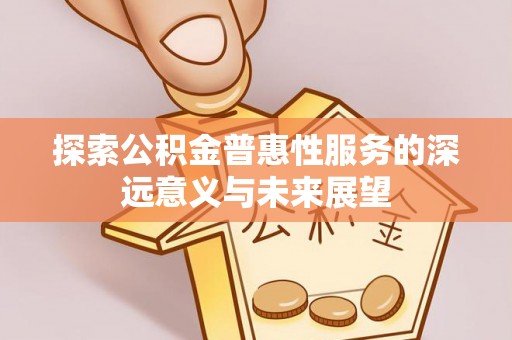 东西湖探索公积金普惠性服务的深远意义与未来展望