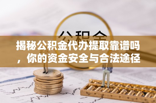 东西湖揭秘公积金代办提取靠谱吗，你的资金安全与合法途径全解析
