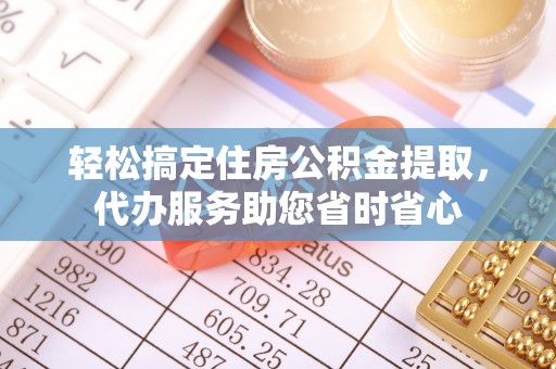 东西湖轻松搞定住房公积金提取，代办服务助您省时省心