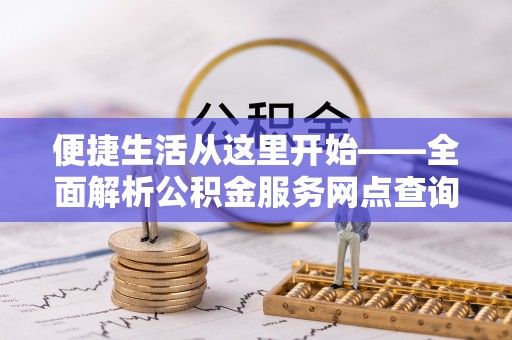东西湖便捷生活从这里开始——全面解析公积金服务网点查询与高效利用