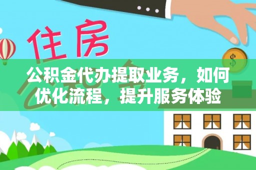 东西湖公积金代办提取业务，如何优化流程，提升服务体验