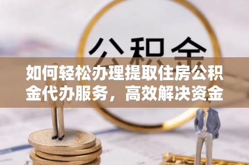 东西湖如何轻松办理提取住房公积金代办服务，高效解决资金需求