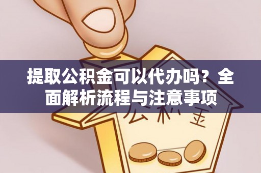 东西湖提取公积金可以代办吗？全面解析流程与注意事项