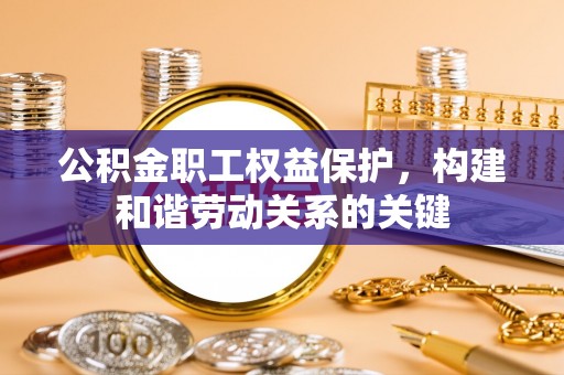 东西湖公积金职工权益保护，构建和谐劳动关系的关键