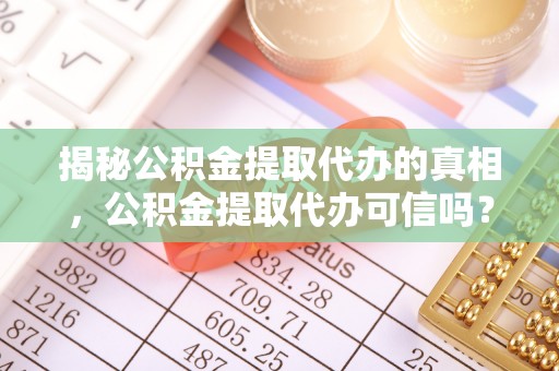 东西湖揭秘公积金提取代办的真相，公积金提取代办可信吗？