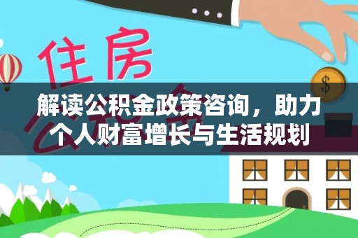 东西湖解读公积金政策咨询，助力个人财富增长与生活规划