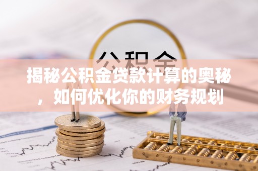 东西湖揭秘公积金贷款计算的奥秘，如何优化你的财务规划